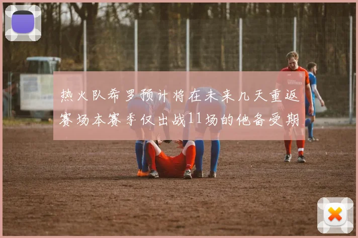 热火队希罗预计将在未来几天重返赛场本赛季仅出战11场的他备受期待