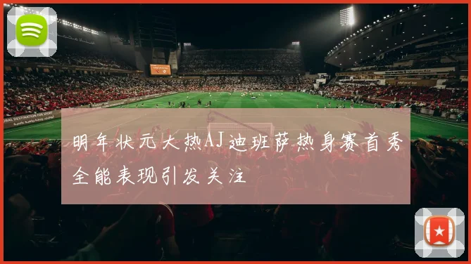 明年状元大热AJ迪班萨热身赛首秀全能表现引发关注