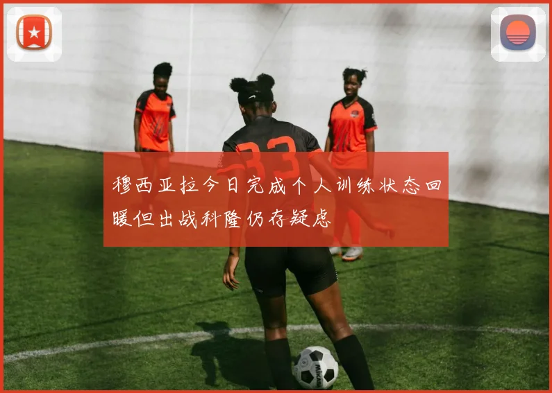 穆西亚拉今日完成个人训练状态回暖但出战科隆仍存疑虑