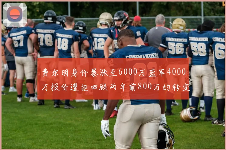 费尔明身价暴涨至6000万蓝军4000万报价遭拒回顾两年前800万的转变