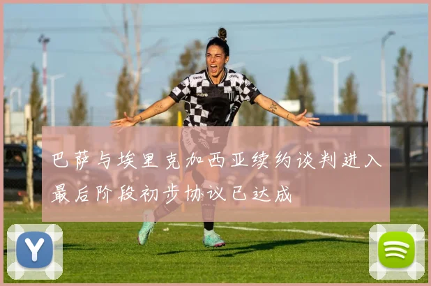 巴萨与埃里克加西亚续约谈判进入最后阶段初步协议已达成