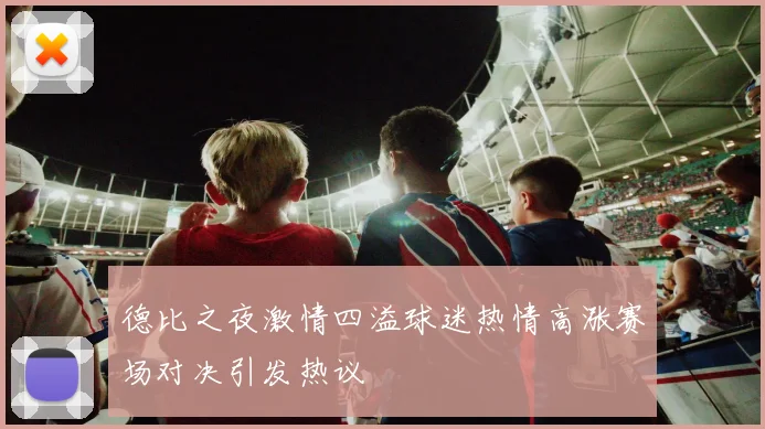 德比之夜激情四溢球迷热情高涨赛场对决引发热议