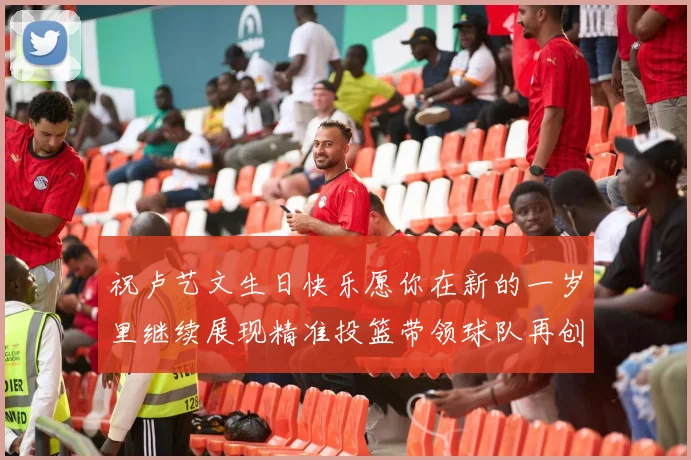 祝卢艺文生日快乐愿你在新的一岁里继续展现精准投篮带领球队再创辉煌成就