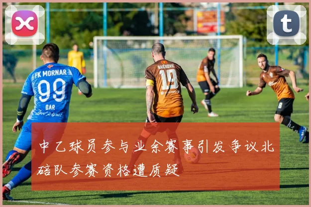 中乙球员参与业余赛事引发争议北碚队参赛资格遭质疑