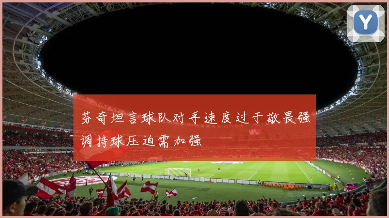 芬奇坦言球队对手速度过于敬畏强调持球压迫需加强