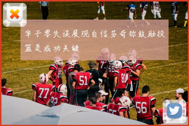 华子零失误展现自信芬奇称鼓励投篮是成功关键