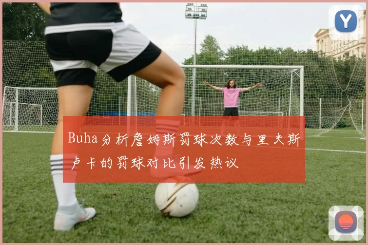 Buha分析詹姆斯罚球次数与里夫斯卢卡的罚球对比引发热议
