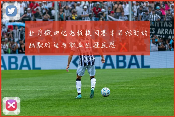 杜月徵回忆老板提问赛季目标时的幽默对话与职业生涯反思