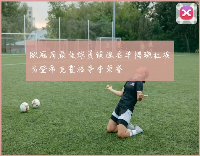 欧冠周最佳球员候选名单揭晓杜埃戈登希克霍格争夺荣誉