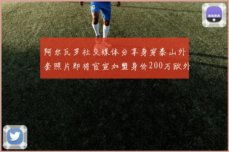 阿尔瓦罗社交媒体分享身穿泰山外套照片即将官宣加盟身价200万欧外援