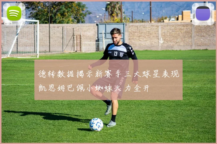 德转数据揭示新赛季三大球星表现凯恩姆巴佩小蜘蛛火力全开