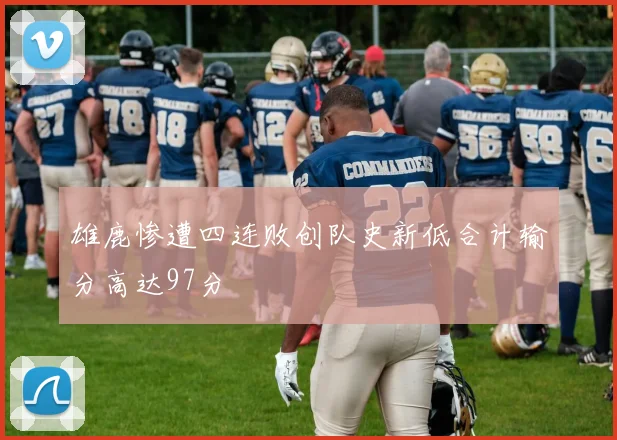 雄鹿惨遭四连败创队史新低合计输分高达97分