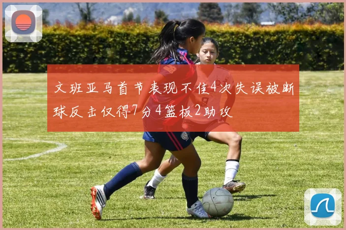 文班亚马首节表现不佳4次失误被断球反击仅得7分4篮板2助攻